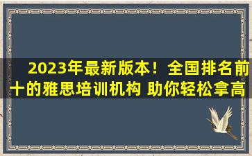 2023年最新版本！全国排名前十的雅思培训机构 助你轻松拿高分